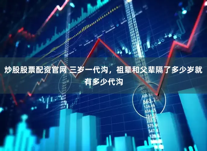 炒股股票配资官网 三岁一代沟，祖辈和父辈隔了多少岁就有多少代沟