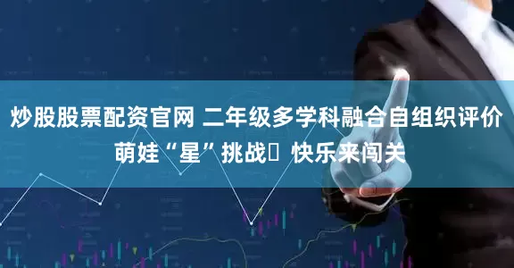 炒股股票配资官网 二年级多学科融合自组织评价 萌娃“星”挑战‍快乐来闯关