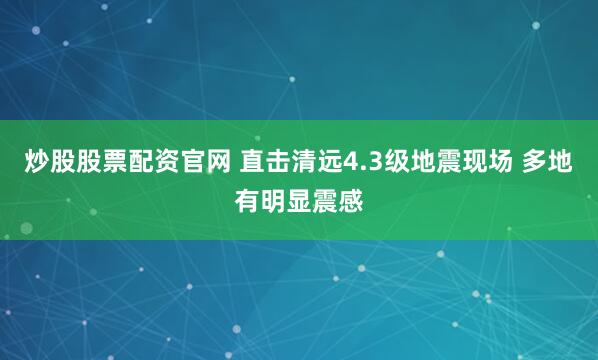 炒股股票配资官网 直击清远4.3级地震现场 多地有明显震感