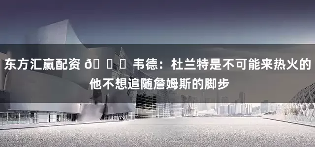 东方汇赢配资 👀韦德：杜兰特是不可能来热火的 他不想追随詹姆斯的脚步