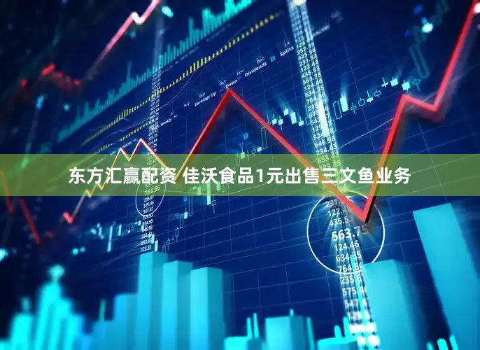 东方汇赢配资 佳沃食品1元出售三文鱼业务