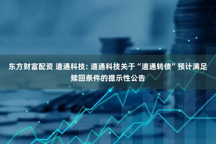 东方财富配资 道通科技: 道通科技关于“道通转债”预计满足赎回条件的提示性公告