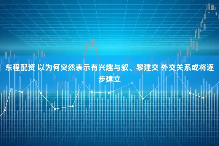东程配资 以为何突然表示有兴趣与叙、黎建交 外交关系或将逐步建立