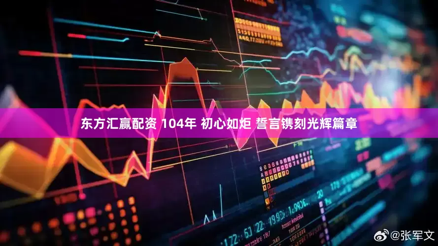 东方汇赢配资 104年 初心如炬 誓言镌刻光辉篇章