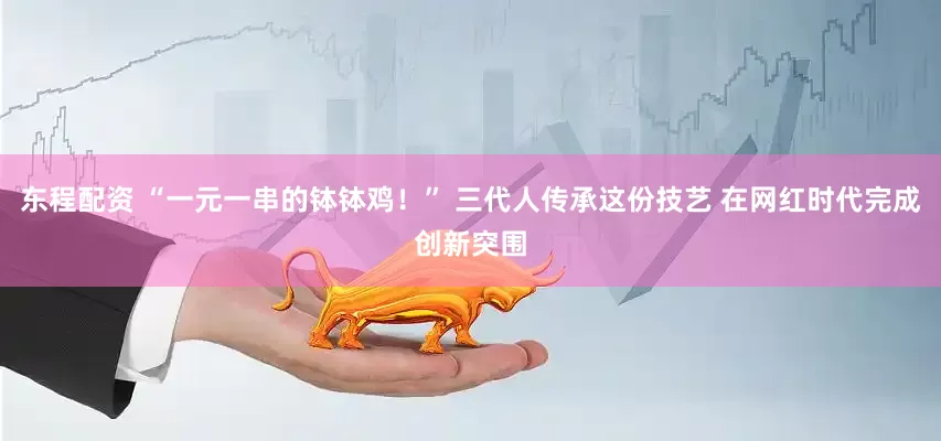 东程配资 “一元一串的钵钵鸡！” 三代人传承这份技艺 在网红时代完成创新突围
