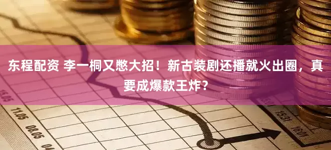 东程配资 李一桐又憋大招！新古装剧还播就火出圈，真要成爆款王炸？