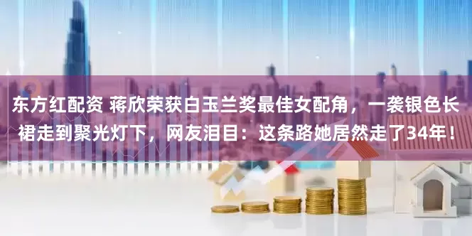 东方红配资 蒋欣荣获白玉兰奖最佳女配角，一袭银色长裙走到聚光灯下，网友泪目：这条路她居然走了34年！