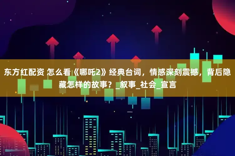 东方红配资 怎么看《哪吒2》经典台词，情感深刻震撼，背后隐藏怎样的故事？_叙事_社会_宣言