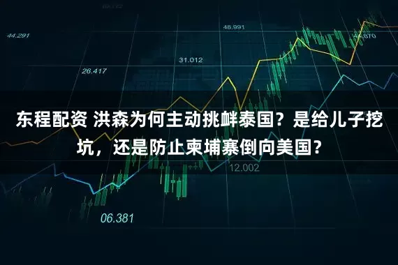 东程配资 洪森为何主动挑衅泰国？是给儿子挖坑，还是防止柬埔寨倒向美国？