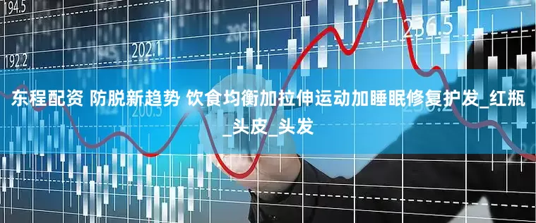 东程配资 防脱新趋势 饮食均衡加拉伸运动加睡眠修复护发_红瓶_头皮_头发