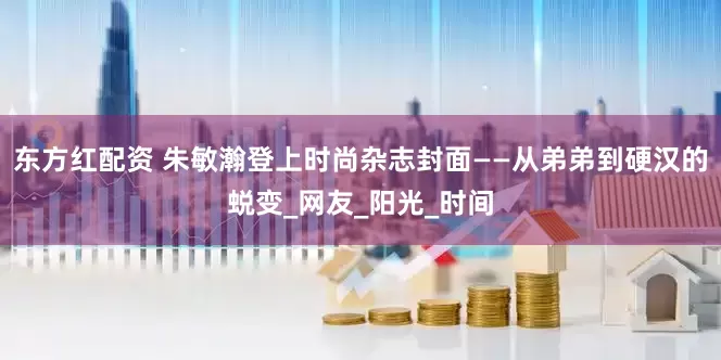 东方红配资 朱敏瀚登上时尚杂志封面——从弟弟到硬汉的蜕变_网友_阳光_时间