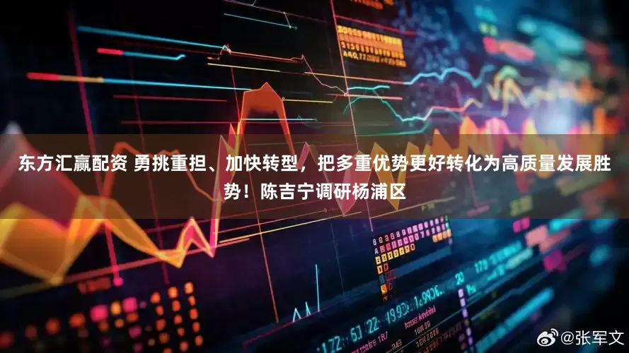 东方汇赢配资 勇挑重担、加快转型，把多重优势更好转化为高质量发展胜势！陈吉宁调研杨浦区