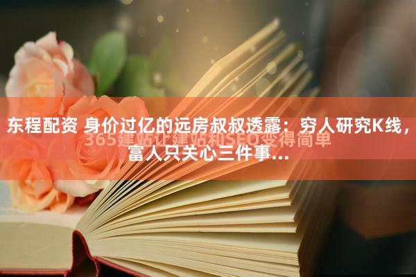 东程配资 身价过亿的远房叔叔透露：穷人研究K线，富人只关心三件事...