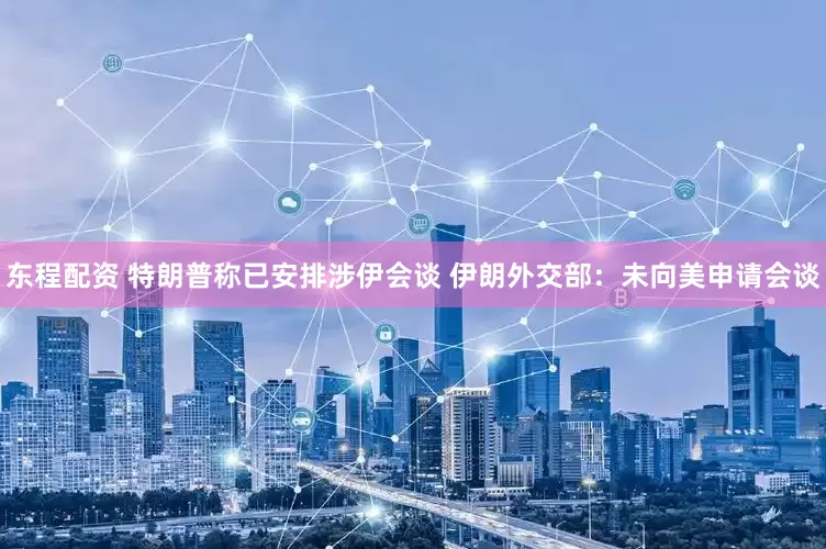 东程配资 特朗普称已安排涉伊会谈 伊朗外交部：未向美申请会谈