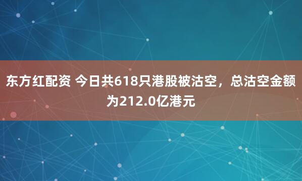 东方红配资 今日共618只港股被沽空，总沽空金额为212.0亿港元