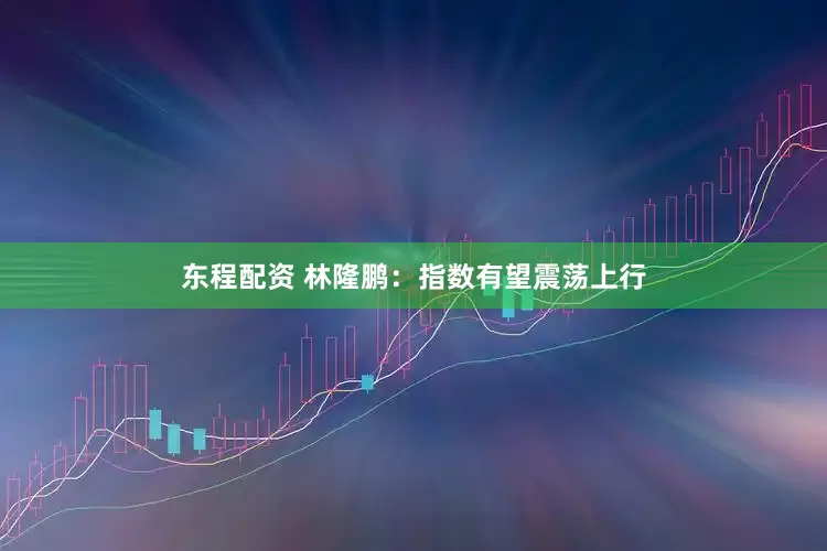 东程配资 林隆鹏：指数有望震荡上行