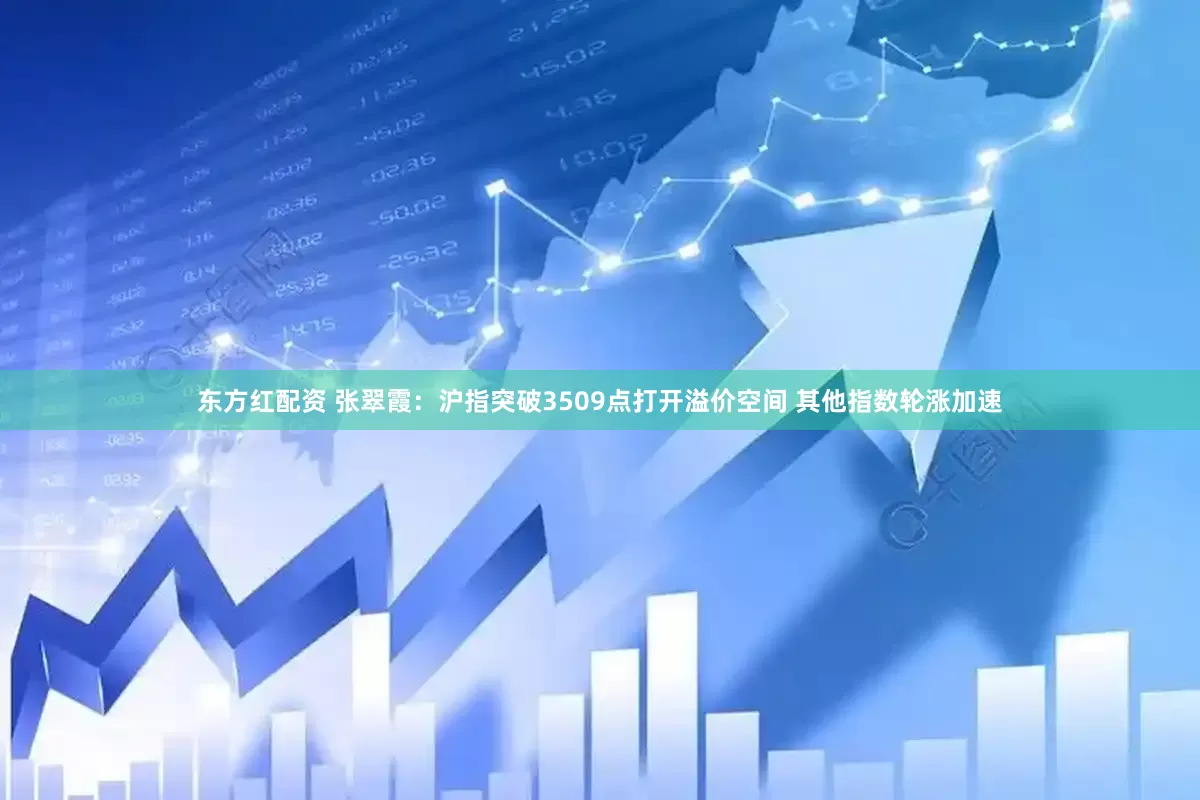 东方红配资 张翠霞：沪指突破3509点打开溢价空间 其他指数轮涨加速