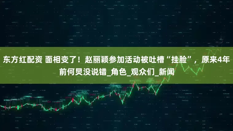 东方红配资 面相变了！赵丽颖参加活动被吐槽“挂脸”，原来4年前何炅没说错_角色_观众们_新闻