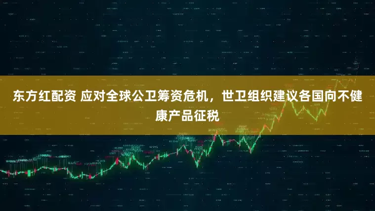 东方红配资 应对全球公卫筹资危机，世卫组织建议各国向不健康产品征税