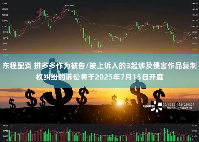 东程配资 拼多多作为被告/被上诉人的3起涉及侵害作品复制权纠纷的诉讼将于2025年7月15日开庭