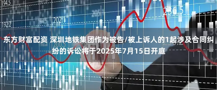 东方财富配资 深圳地铁集团作为被告/被上诉人的1起涉及合同纠纷的诉讼将于2025年7月15日开庭