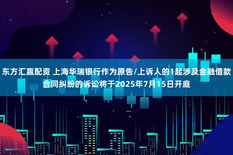 东方汇赢配资 上海华瑞银行作为原告/上诉人的1起涉及金融借款合同纠纷的诉讼将于2025年7月15日开庭