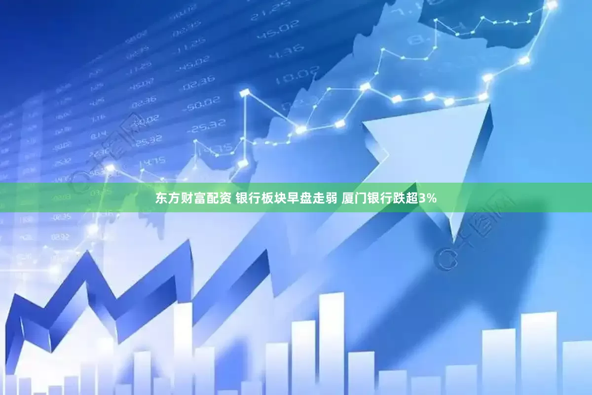 东方财富配资 银行板块早盘走弱 厦门银行跌超3%