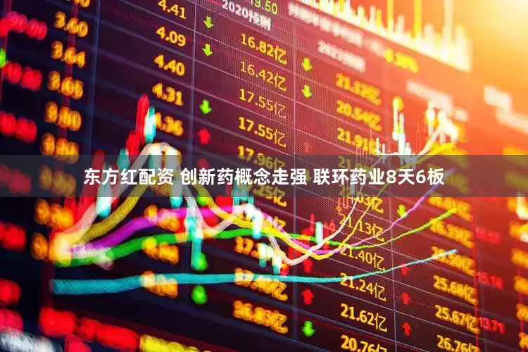 东方红配资 创新药概念走强 联环药业8天6板