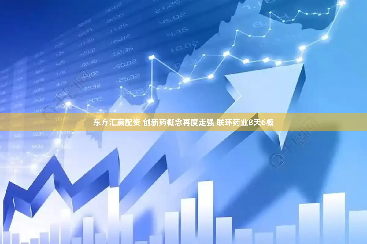 东方汇赢配资 创新药概念再度走强 联环药业8天6板