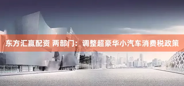 东方汇赢配资 两部门：调整超豪华小汽车消费税政策
