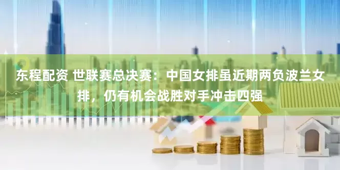 东程配资 世联赛总决赛：中国女排虽近期两负波兰女排，仍有机会战胜对手冲击四强