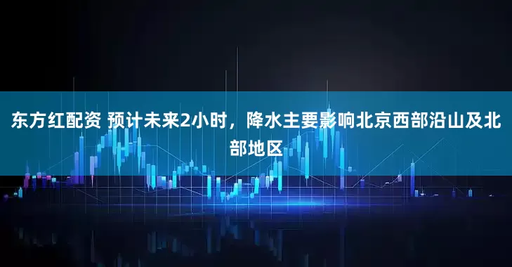 东方红配资 预计未来2小时，降水主要影响北京西部沿山及北部地区