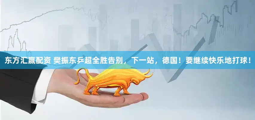 东方汇赢配资 樊振东乒超全胜告别，下一站，德国！要继续快乐地打球！