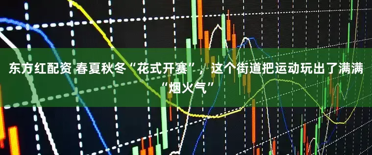 东方红配资 春夏秋冬“花式开赛”，这个街道把运动玩出了满满“烟火气”