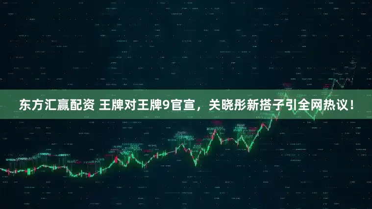 东方汇赢配资 王牌对王牌9官宣，关晓彤新搭子引全网热议！