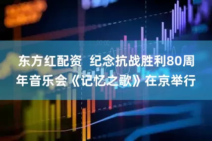 东方红配资  纪念抗战胜利80周年音乐会《记忆之歌》在京举行