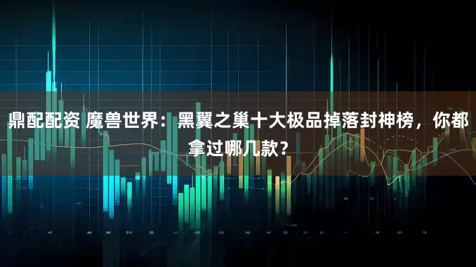 鼎配配资 魔兽世界：黑翼之巢十大极品掉落封神榜，你都拿过哪几款？