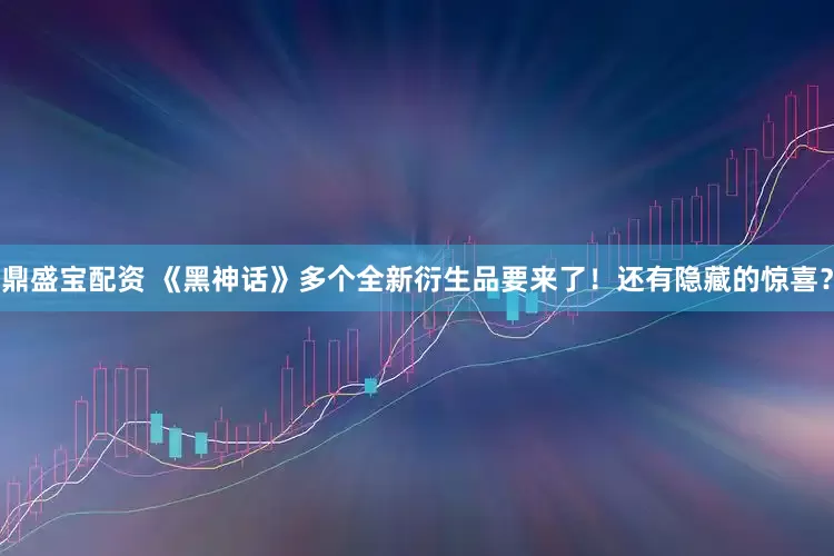 鼎盛宝配资 《黑神话》多个全新衍生品要来了！还有隐藏的惊喜？