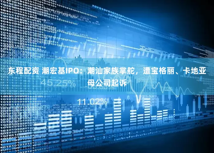 东程配资 潮宏基IPO：潮汕家族掌舵，遭宝格丽、卡地亚母公司起诉