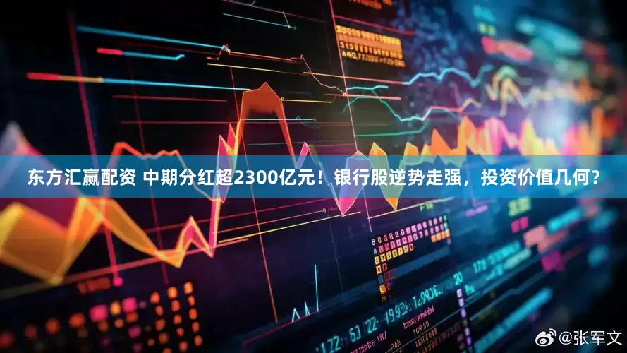 东方汇赢配资 中期分红超2300亿元！银行股逆势走强，投资价值几何？