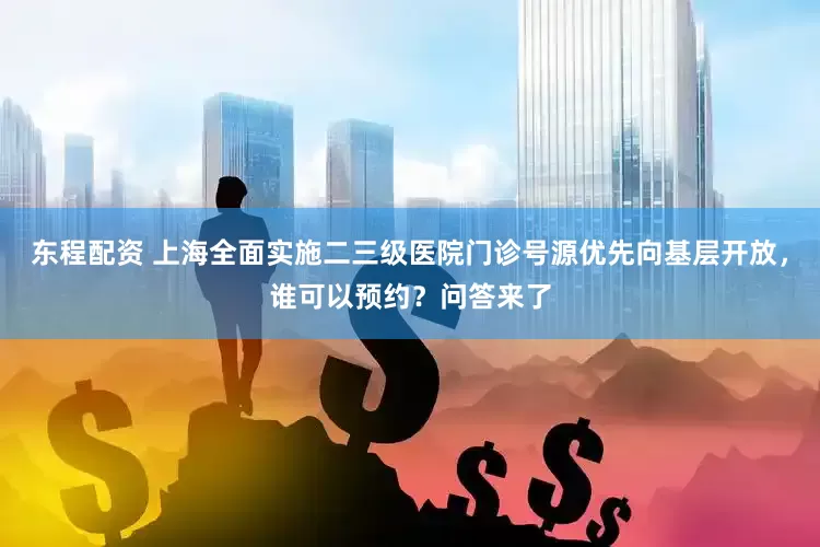 东程配资 上海全面实施二三级医院门诊号源优先向基层开放，谁可以预约？问答来了