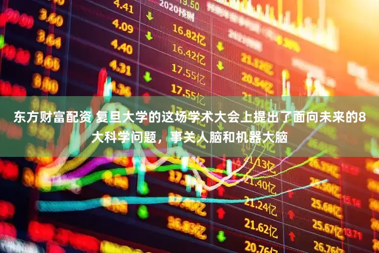 东方财富配资 复旦大学的这场学术大会上提出了面向未来的8大科学问题，事关人脑和机器大脑