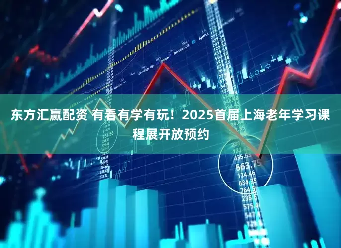东方汇赢配资 有看有学有玩！2025首届上海老年学习课程展开放预约