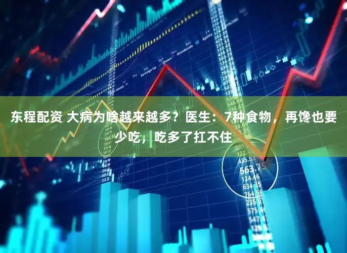 东程配资 大病为啥越来越多？医生：7种食物，再馋也要少吃，吃多了扛不住
