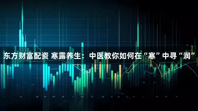 东方财富配资 寒露养生：中医教你如何在“寒”中寻“润”