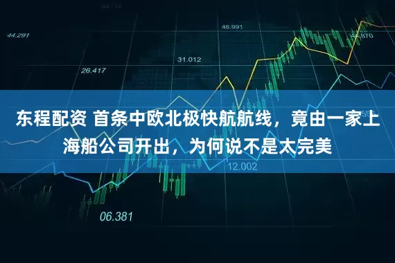 东程配资 首条中欧北极快航航线，竟由一家上海船公司开出，为何说不是太完美