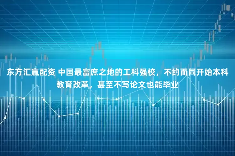 东方汇赢配资 中国最富庶之地的工科强校，不约而同开始本科教育改革，甚至不写论文也能毕业