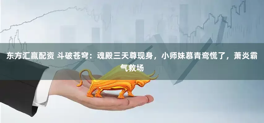 东方汇赢配资 斗破苍穹:魂殿三天尊现身,小师妹慕青鸾慌了,萧炎霸气救场