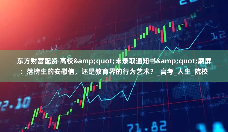 东方财富配资 高校"未录取通知书"刷屏:落榜生的安慰信,还是教育界的行为艺术?_高考_人生_院校