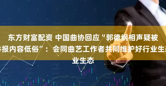 东方财富配资 中国曲协回应“郭德纲相声疑被举报内容低俗”:会同曲艺工作者共同维护好行业生态